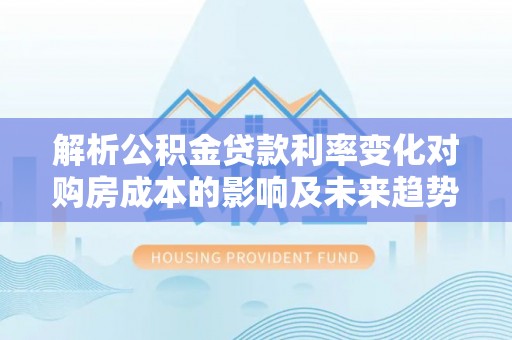 中和解析公积金贷款利率变化对购房成本的影响及未来趋势