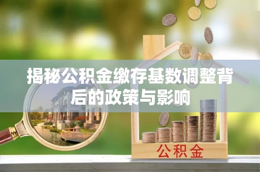 中和揭秘公积金缴存基数调整背后的政策与影响