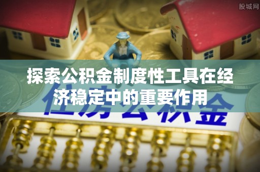 中和探索公积金制度性工具在经济稳定中的重要作用