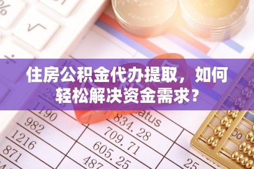 中和住房公积金代办提取，如何轻松解决资金需求？