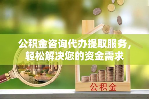 中和公积金咨询代办提取服务，轻松解决您的资金需求