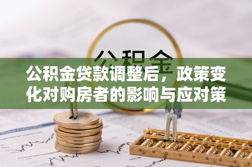 中和公积金贷款调整后，政策变化对购房者的影响与应对策略