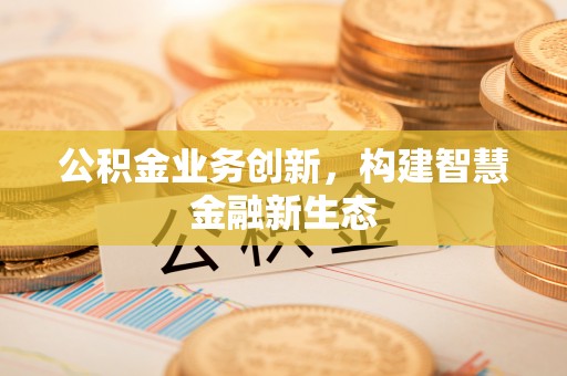 中和公积金业务创新，构建智慧金融新生态