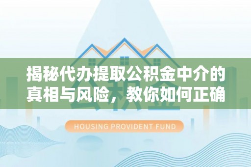 中和揭秘代办提取公积金中介的真相与风险，教你如何正确操作