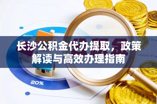 中和长沙公积金代办提取，政策解读与高效办理指南
