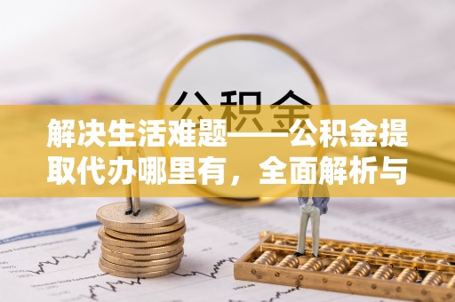 中和解决生活难题——公积金提取代办哪里有，全面解析与服务推荐