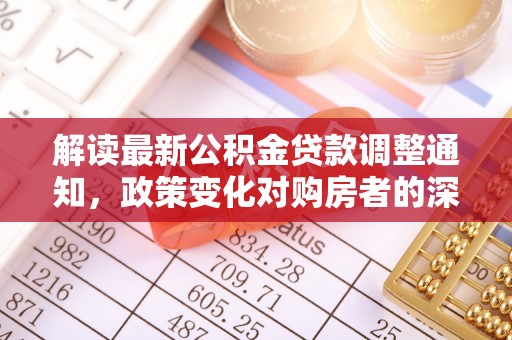 中和解读最新公积金贷款调整通知，政策变化对购房者的深远影响