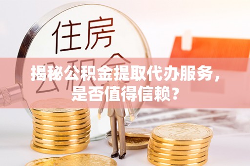 中和揭秘公积金提取代办服务，是否值得信赖？