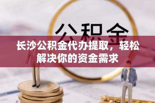 中和长沙公积金代办提取，轻松解决你的资金需求