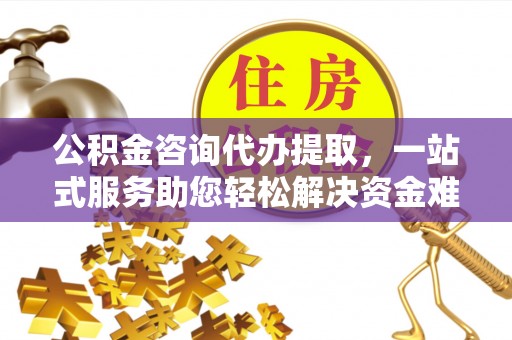 中和公积金咨询代办提取，一站式服务助您轻松解决资金难题