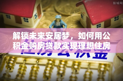中和解锁未来安居梦，如何用公积金购房贷款实现理想住房计划