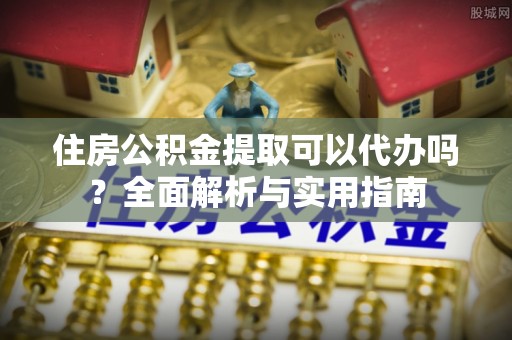 中和住房公积金提取可以代办吗？全面解析与实用指南
