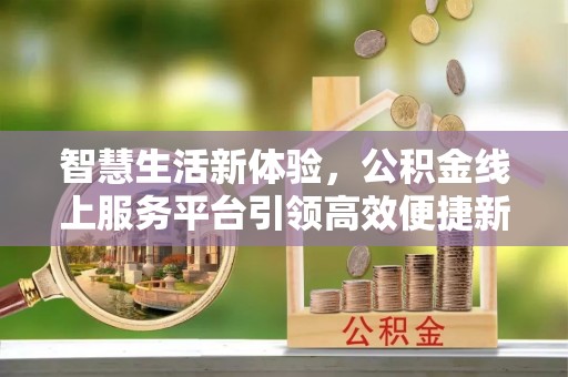 中和智慧生活新体验，公积金线上服务平台引领高效便捷新时代