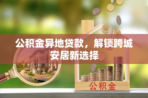 中和公积金异地贷款，解锁跨城安居新选择