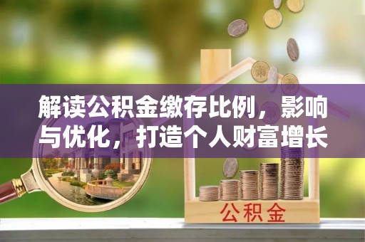 中和解读公积金缴存比例，影响与优化，打造个人财富增长新引擎