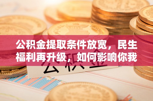 中和公积金提取条件放宽，民生福利再升级，如何影响你我生活？