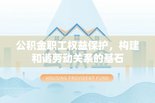中和公积金职工权益保护，构建和谐劳动关系的基石