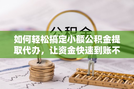 中和如何轻松搞定小额公积金提取代办，让资金快速到账不是梦