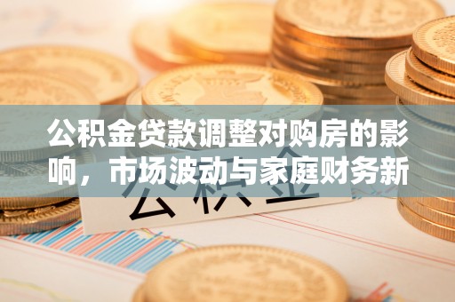 中和公积金贷款调整对购房的影响，市场波动与家庭财务新趋势
