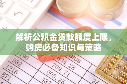 中和解析公积金贷款额度上限，购房必备知识与策略
