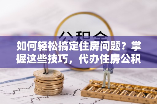 中和如何轻松搞定住房问题？掌握这些技巧，代办住房公积金提取不再难