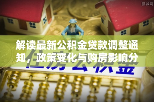 中和解读最新公积金贷款调整通知，政策变化与购房影响分析