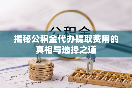 中和揭秘公积金代办提取费用的真相与选择之道