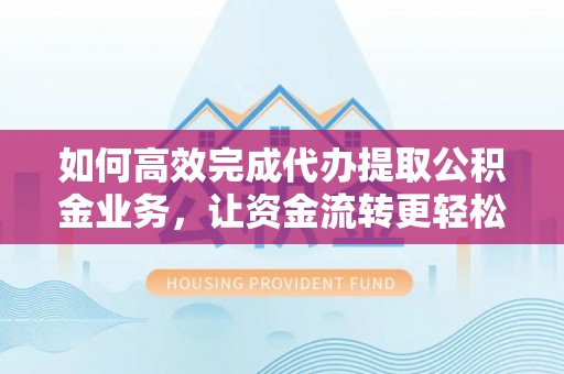 中和如何高效完成代办提取公积金业务，让资金流转更轻松