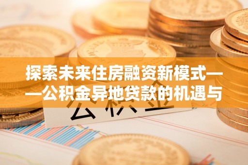 中和探索未来住房融资新模式——公积金异地贷款的机遇与挑战