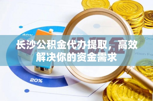 中和长沙公积金代办提取，高效解决你的资金需求