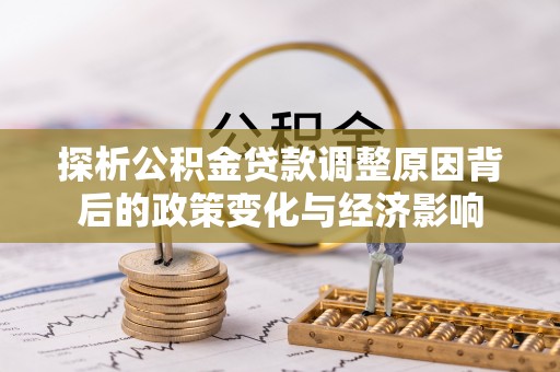 中和探析公积金贷款调整原因背后的政策变化与经济影响