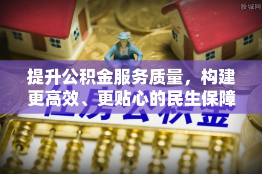 中和提升公积金服务质量，构建更高效、更贴心的民生保障体系