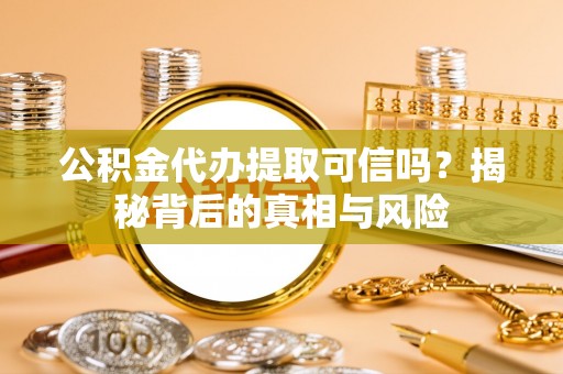 中和公积金代办提取可信吗？揭秘背后的真相与风险