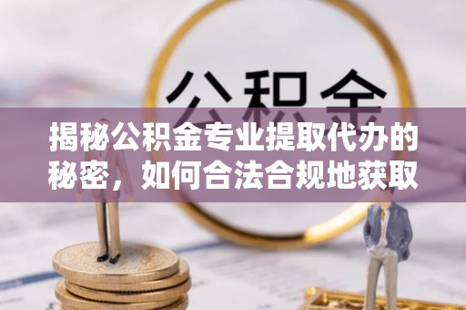 中和揭秘公积金专业提取代办的秘密，如何合法合规地获取你的住房基金？