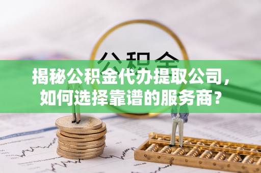 中和揭秘公积金代办提取公司，如何选择靠谱的服务商？