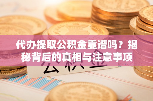 中和代办提取公积金靠谱吗？揭秘背后的真相与注意事项