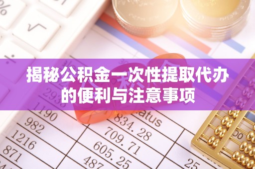 中和揭秘公积金一次性提取代办的便利与注意事项
