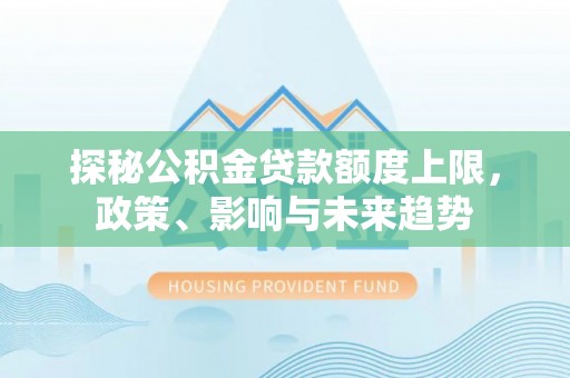 中和探秘公积金贷款额度上限，政策、影响与未来趋势