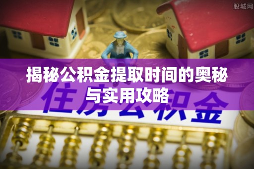 中和揭秘公积金提取时间的奥秘与实用攻略