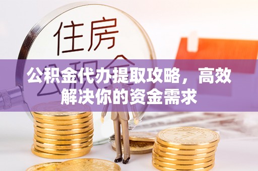 中和公积金代办提取攻略，高效解决你的资金需求
