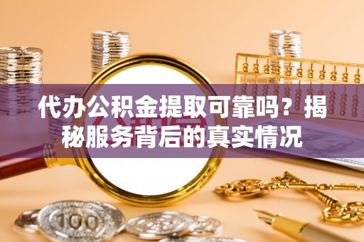 中和代办公积金提取可靠吗？揭秘服务背后的真实情况