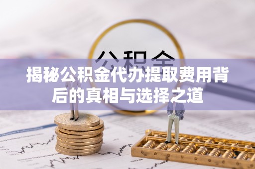 中和揭秘公积金代办提取费用背后的真相与选择之道
