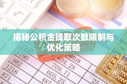 中和揭秘公积金提取次数限制与优化策略