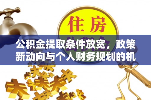 中和公积金提取条件放宽，政策新动向与个人财务规划的机遇
