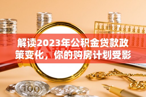 中和解读2023年公积金贷款政策变化，你的购房计划受影响了吗？