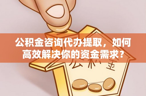 中和公积金咨询代办提取，如何高效解决你的资金需求？