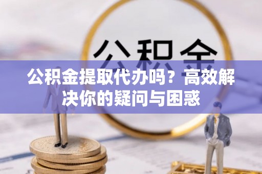 中和公积金提取代办吗？高效解决你的疑问与困惑