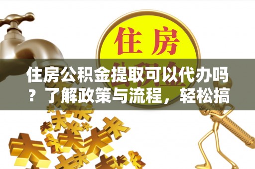 中和住房公积金提取可以代办吗？了解政策与流程，轻松搞定公积金提取