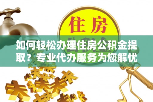 中和如何轻松办理住房公积金提取？专业代办服务为您解忧