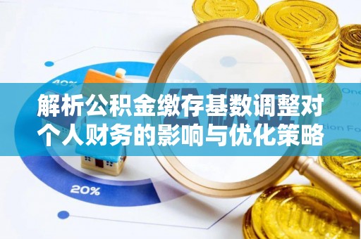 中和解析公积金缴存基数调整对个人财务的影响与优化策略